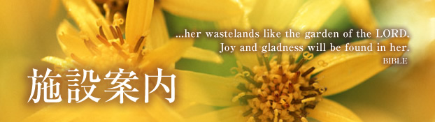 施設案内 ...her wastelands like the garden of the LORD. Joy and gladness will be found in her. BIBLE