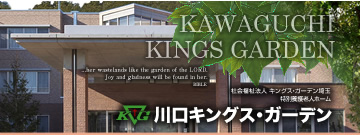 KAWAGUCHI KINGS GARDEN ...her wastelands like the garden of the LORD. Joy and gladness will be found in her.BIBLE 社会福祉法人 キングス・ガーデン埼玉 特別養護老人ホーム[川口キングス・ガーデン]