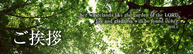 ご挨拶 ...her wastelands like the garden of the LORD. Joy and gladness will be found in her. BIBLE
